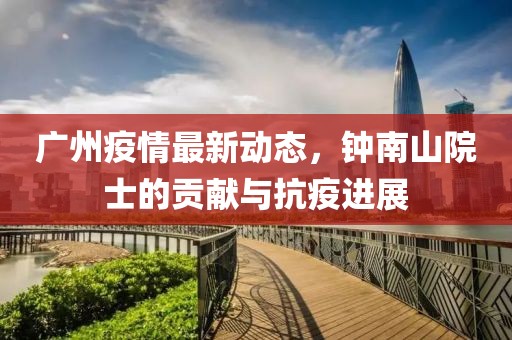 广州疫情最新动态，钟南山院士的贡献与抗疫进展
