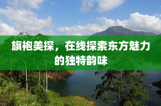 旗袍美探，在线探索东方魅力的独特韵味