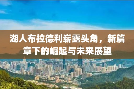 湖人布拉德利崭露头角，新篇章下的崛起与未来展望