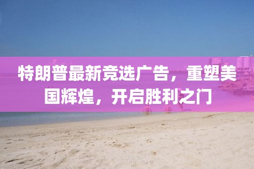 特朗普最新竞选广告，重塑美国辉煌，开启胜利之门