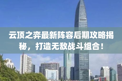 云顶之弈最新阵容后期攻略揭秘，打造无敌战斗组合！