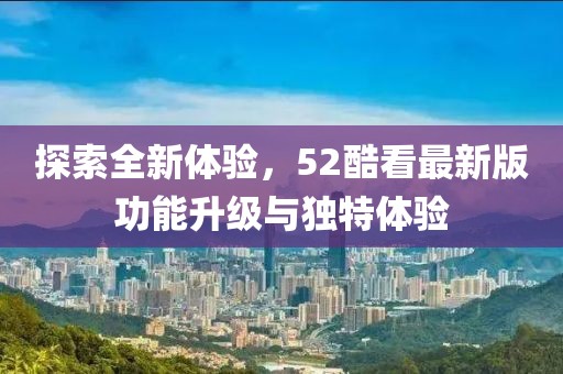 探索全新体验，52酷看最新版功能升级与独特体验