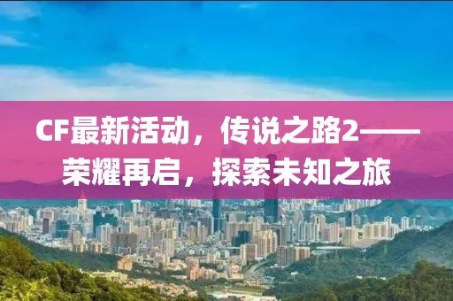 CF最新活动，传说之路2——荣耀再启，探索未知之旅