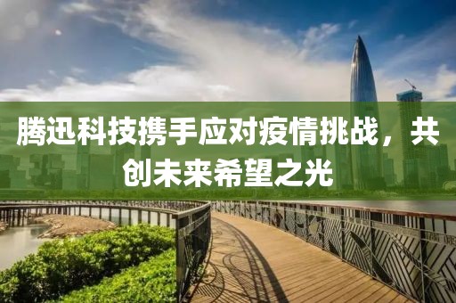 腾迅科技携手应对疫情挑战，共创未来希望之光