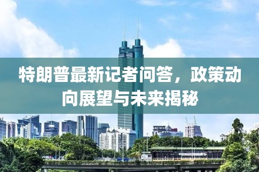 特朗普最新记者问答，政策动向展望与未来揭秘