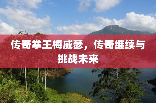 传奇拳王梅威瑟，传奇继续与挑战未来