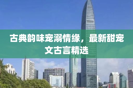 古典韵味宠溺情缘，最新甜宠文古言精选