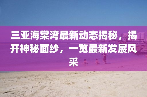 三亚海棠湾最新动态揭秘，揭开神秘面纱，一览最新发展风采