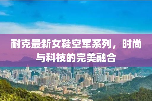 耐克最新女鞋空军系列，时尚与科技的完美融合