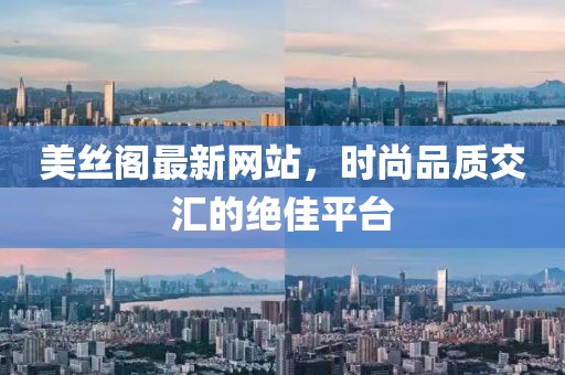美丝阁最新网站，时尚品质交汇的绝佳平台