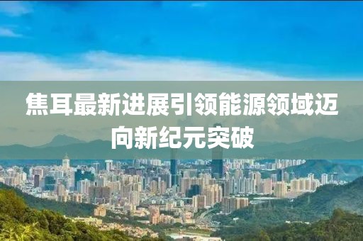 焦耳最新进展引领能源领域迈向新纪元突破