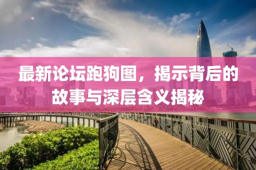 最新论坛跑狗图，揭示背后的故事与深层含义揭秘