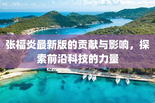 张福炎最新版的贡献与影响，探索前沿科技的力量
