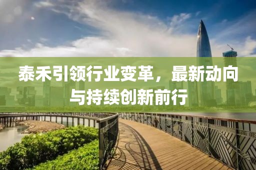 泰禾引领行业变革，最新动向与持续创新前行