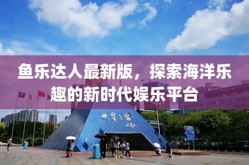 鱼乐达人最新版，探索海洋乐趣的新时代娱乐平台