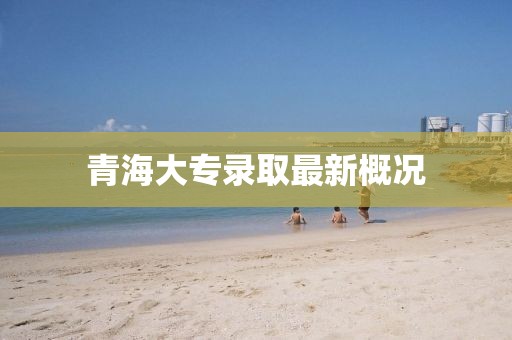 青海大专录取最新概况
