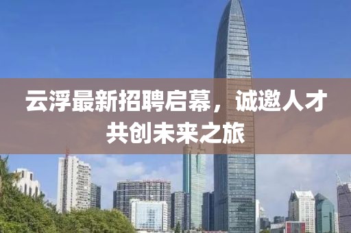 云浮最新招聘启幕，诚邀人才共创未来之旅