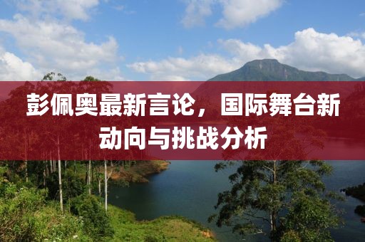 彭佩奥最新言论，国际舞台新动向与挑战分析