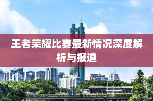 王者荣耀比赛最新情况深度解析与报道