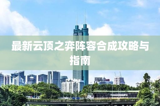 最新云顶之弈阵容合成攻略与指南