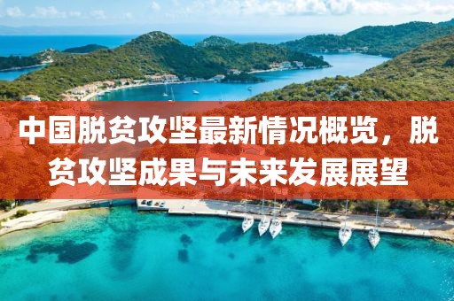中国脱贫攻坚最新情况概览，脱贫攻坚成果与未来发展展望