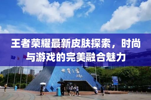 王者荣耀最新皮肤探索，时尚与游戏的完美融合魅力