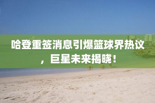 哈登重签消息引爆篮球界热议，巨星未来揭晓！