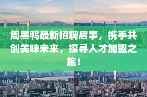 周黑鸭最新招聘启事，携手共创美味未来，探寻人才加盟之旅！