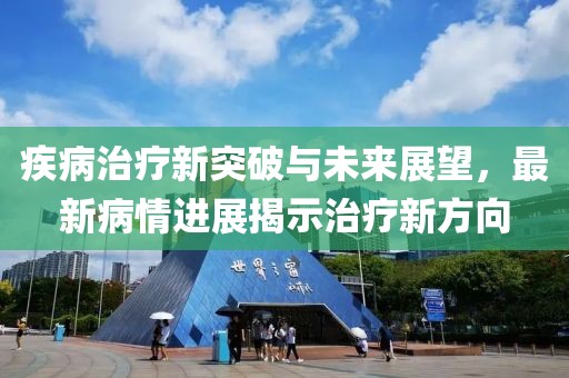 疾病治疗新突破与未来展望，最新病情进展揭示治疗新方向