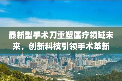 最新型手术刀重塑医疗领域未来，创新科技引领手术革新