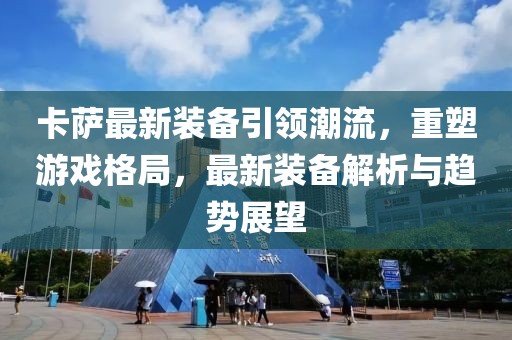 卡萨最新装备引领潮流，重塑游戏格局，最新装备解析与趋势展望