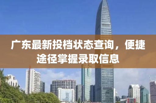 广东最新投档状态查询，便捷途径掌握录取信息