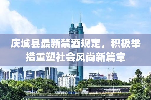 庆城县最新禁酒规定，积极举措重塑社会风尚新篇章