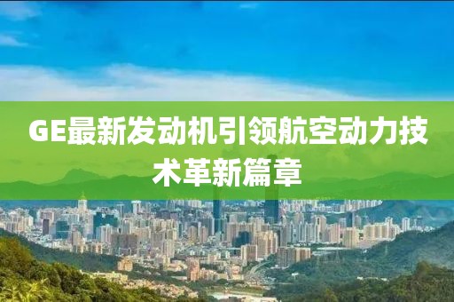 GE最新发动机引领航空动力技术革新篇章