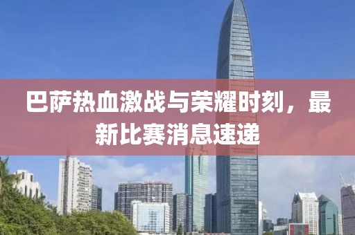 巴萨热血激战与荣耀时刻，最新比赛消息速递