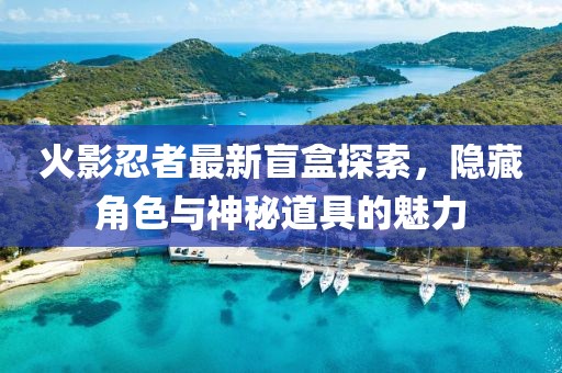 火影忍者最新盲盒探索，隐藏角色与神秘道具的魅力