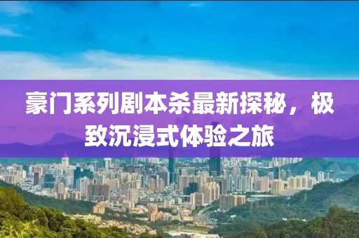 豪门系列剧本杀最新探秘，极致沉浸式体验之旅