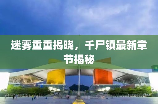 迷雾重重揭晓，千尸镇最新章节揭秘