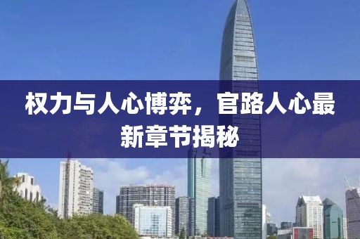 权力与人心博弈，官路人心最新章节揭秘
