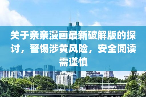 关于亲亲漫画最新破解版的探讨，警惕涉黄风险，安全阅读需谨慎