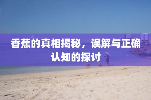 香蕉的真相揭秘，误解与正确认知的探讨