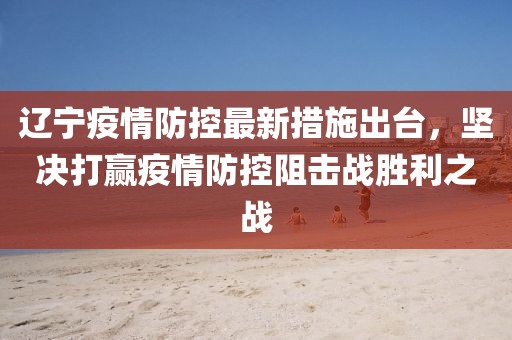 辽宁疫情防控最新措施出台，坚决打赢疫情防控阻击战胜利之战