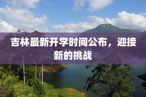 吉林最新开学时间公布，迎接新的挑战