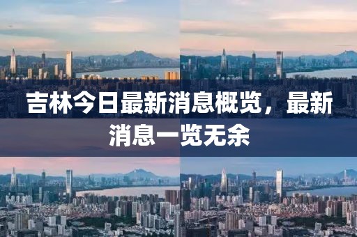 吉林今日最新消息概览，最新消息一览无余