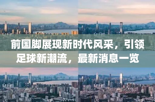 前国脚展现新时代风采，引领足球新潮流，最新消息一览