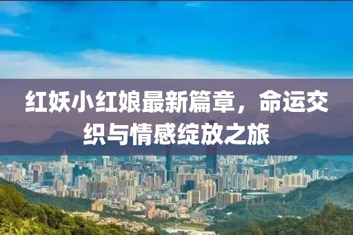 红妖小红娘最新篇章，命运交织与情感绽放之旅