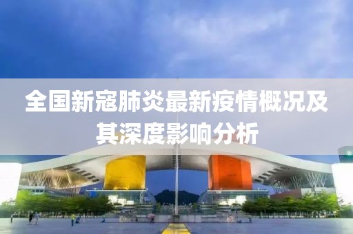 全国新寇肺炎最新疫情概况及其深度影响分析