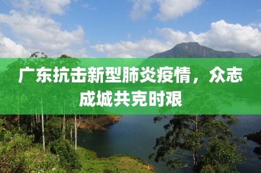 广东抗击新型肺炎疫情，众志成城共克时艰