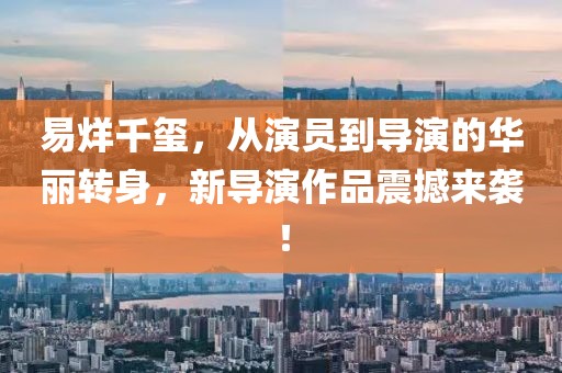 易烊千玺，从演员到导演的华丽转身，新导演作品震撼来袭！