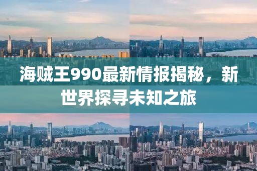 海贼王990最新情报揭秘，新世界探寻未知之旅